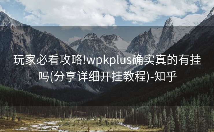 玩家必看攻略!wpkplus确实真的有挂吗(分享详细开挂教程)-知乎