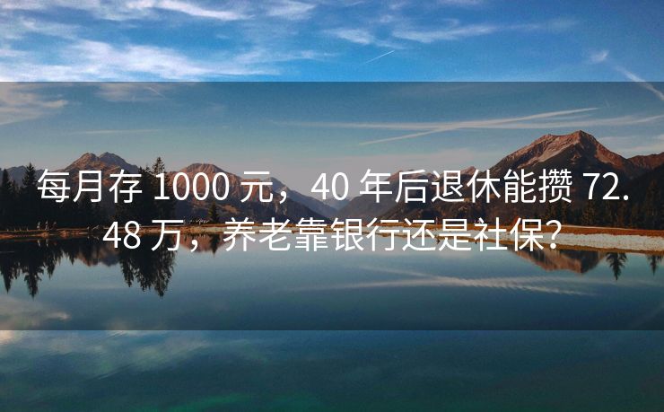 每月存 1000 元，40 年后退休能攒 72.48 万，养老靠银行还是社保？