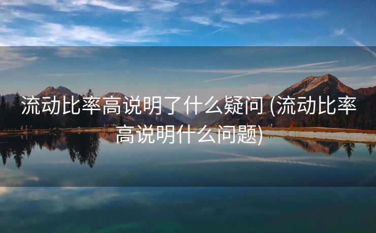 流动比率高说明了什么疑问 (流动比率高说明什么问题)