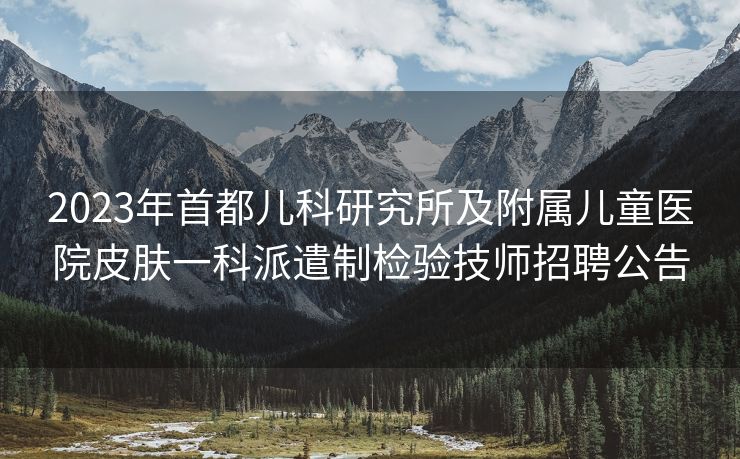 2023年首都儿科研究所及附属儿童医院皮肤一科派遣制检验技师招聘公告