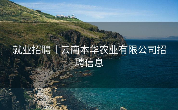 就业招聘‖云南本华农业有限公司招聘信息