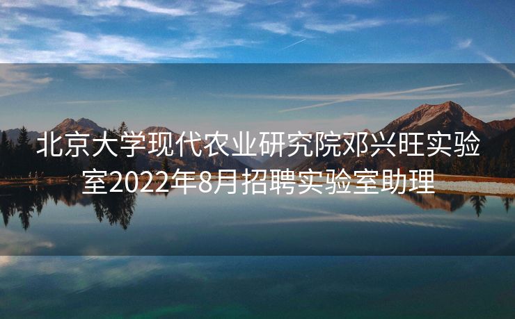 北京大学现代农业研究院邓兴旺实验室2022年8月招聘实验室助理