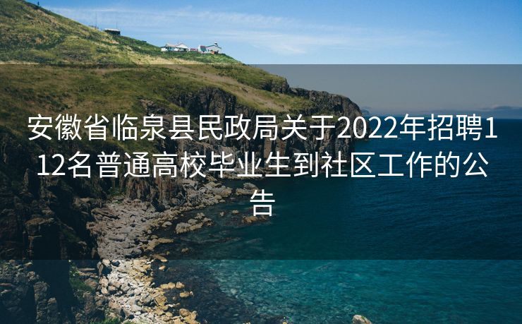 安徽省临泉县民政局关于2022年招聘112名普通高校毕业生到社区工作的公告