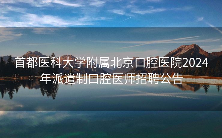 首都医科大学附属北京口腔医院2024年派遣制口腔医师招聘公告