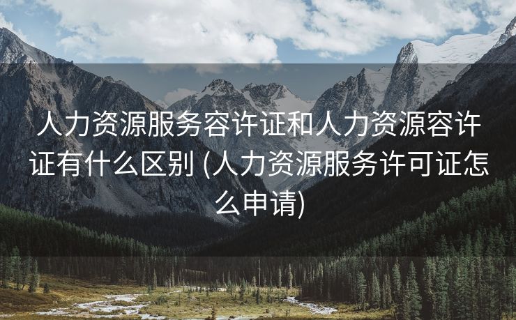 人力资源服务容许证和人力资源容许证有什么区别 (人力资源服务许可证怎么申请)