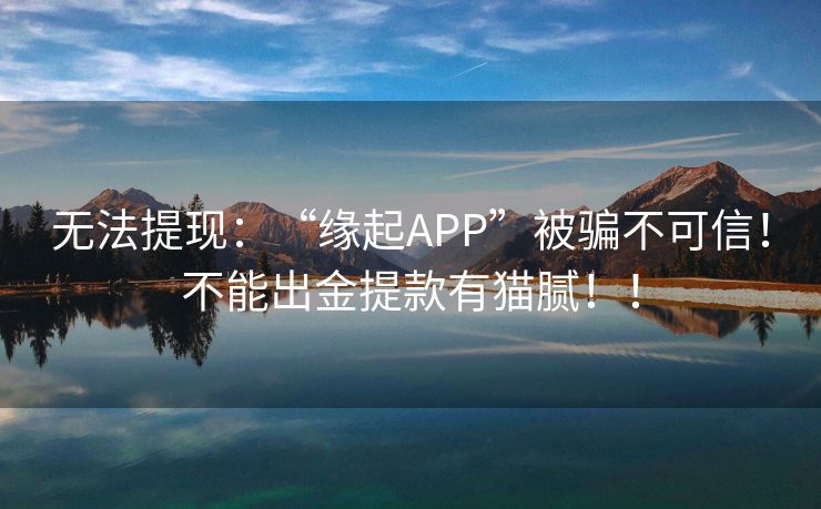 无法提现：“缘起APP”被骗不可信！不能出金提款有猫腻！！