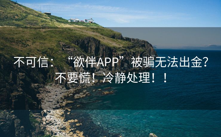 不可信：“欲伴APP”被骗无法出金？不要慌！冷静处理！！