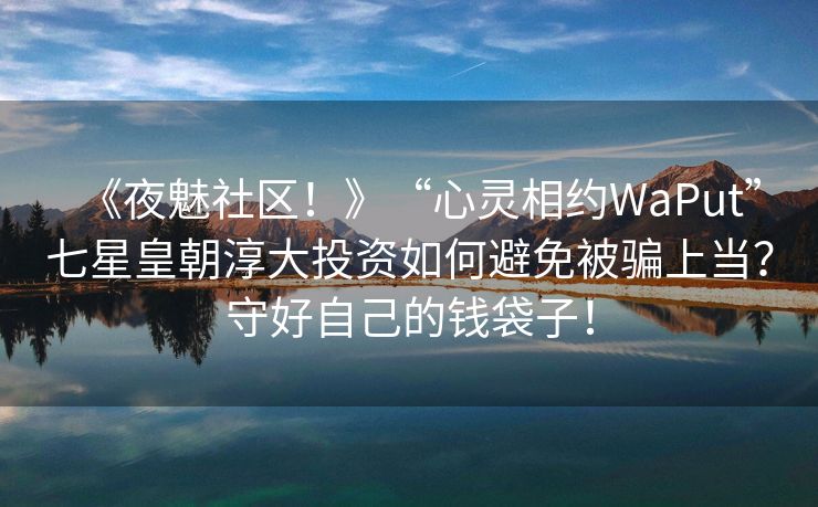 《夜魅社区！》“心灵相约WaPut”七星皇朝淳大投资如何避免被骗上当？守好自己的钱袋子！