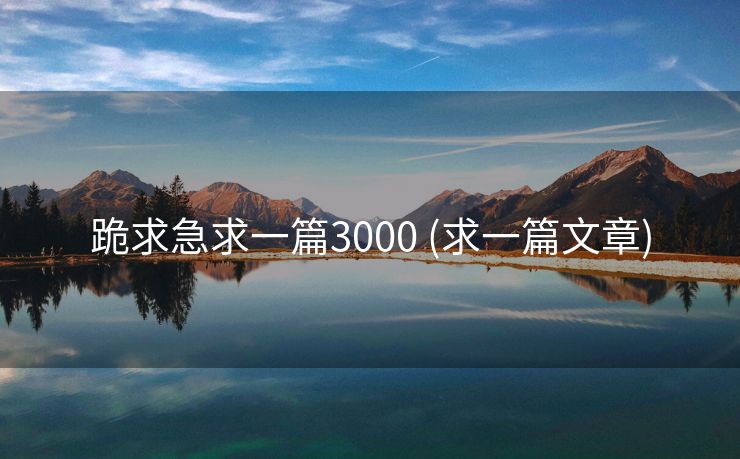 跪求急求一篇3000 (求一篇文章)