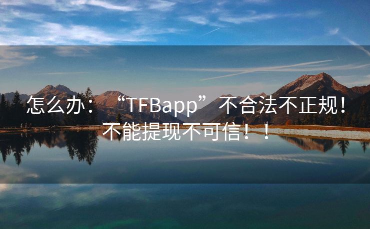 怎么办：“TFBapp”不合法不正规！不能提现不可信！！