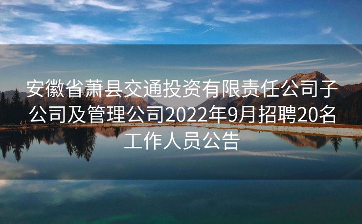 安徽省萧县交通投资有限责任公司子公司及管理公司2022年9月招聘20名工作人员公告