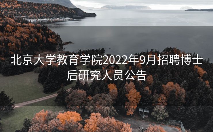 北京大学教育学院2022年9月招聘博士后研究人员公告