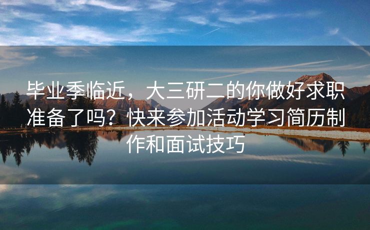 毕业季临近，大三研二的你做好求职准备了吗？快来参加活动学习简历制作和面试技巧