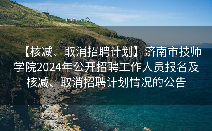 【核减、取消招聘计划】济南市技师学院2024年公开招聘工作人员报名及核减、取消招聘计划情况的公告