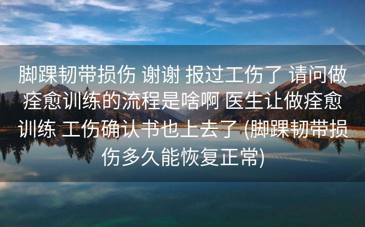 脚踝韧带损伤 谢谢 报过工伤了 请问做痊愈训练的流程是啥啊 医生让做痊愈训练 工伤确认书也上去了 (脚踝韧带损伤多久能恢复正常)