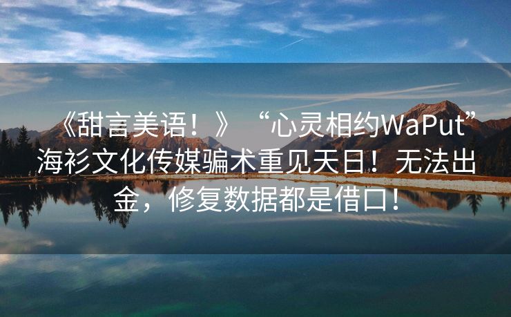 《甜言美语！》“心灵相约WaPut”海衫文化传媒骗术重见天日！无法出金，修复数据都是借口！