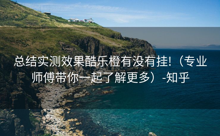 总结实测效果酷乐橙有没有挂!（专业师傅带你一起了解更多）-知乎