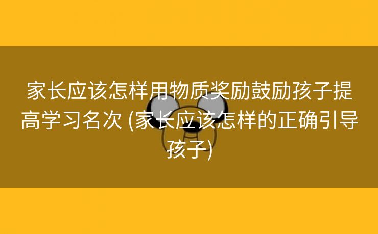 家长应该怎样用物质奖励鼓励孩子提高学习名次 (家长应该怎样的正确引导孩子)