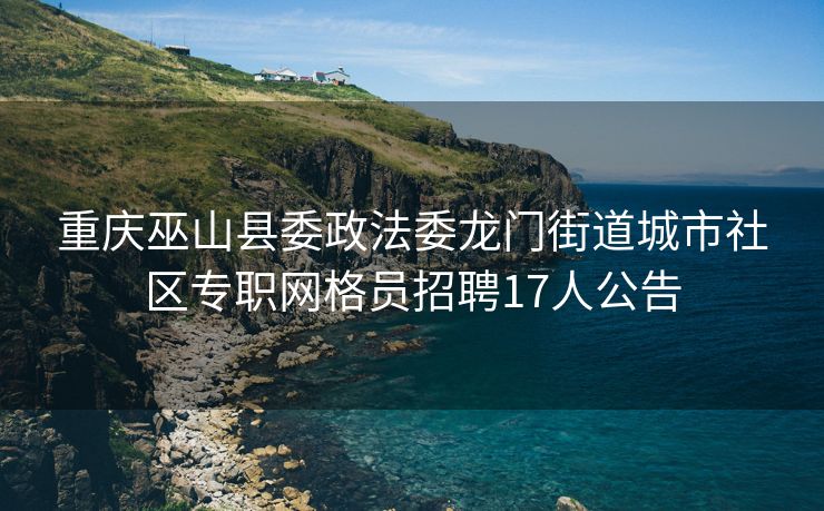 重庆巫山县委政法委龙门街道城市社区专职网格员招聘17人公告