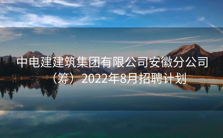 中电建建筑集团有限公司安徽分公司（筹）2022年8月招聘计划