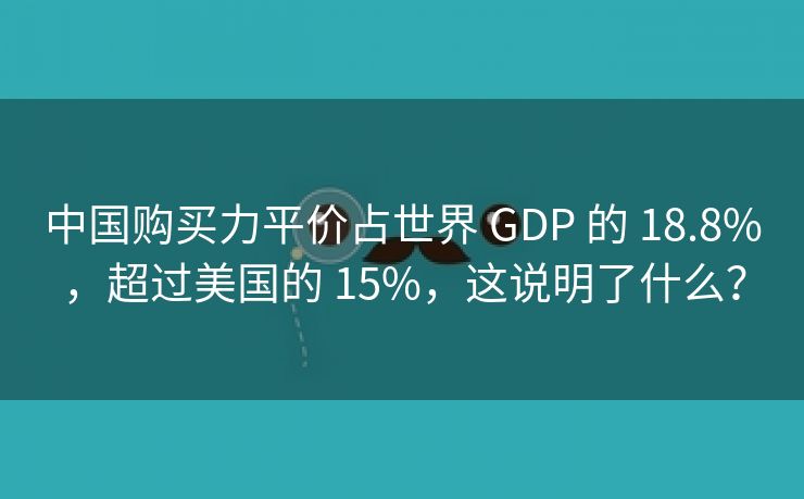 中国购买力平价占世界 GDP 的 18.8%，超过美国的 15%，这说明了什么？