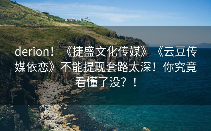 derion！《捷盛文化传媒》《云豆传媒依恋》不能提现套路太深！你究竟看懂了没？！