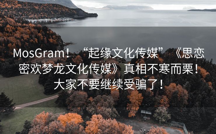 MosGram！“起缘文化传媒”《思恋密欢梦龙文化传媒》真相不寒而栗！大家不要继续受骗了！