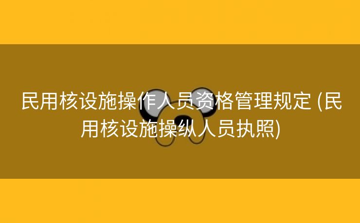 民用核设施操作人员资格管理规定 (民用核设施操纵人员执照)