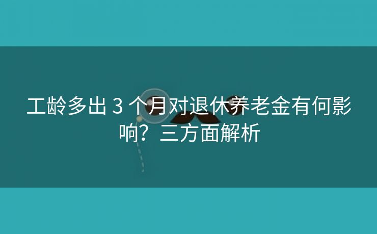 工龄多出 3 个月对退休养老金有何影响？三方面解析