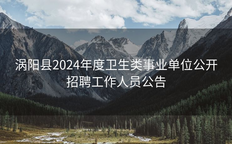 涡阳县2024年度卫生类事业单位公开招聘工作人员公告