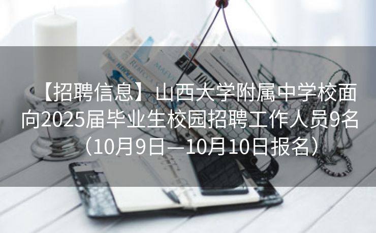 【招聘信息】山西大学附属中学校面向2025届毕业生校园招聘工作人员9名（10月9日—10月10日报名）