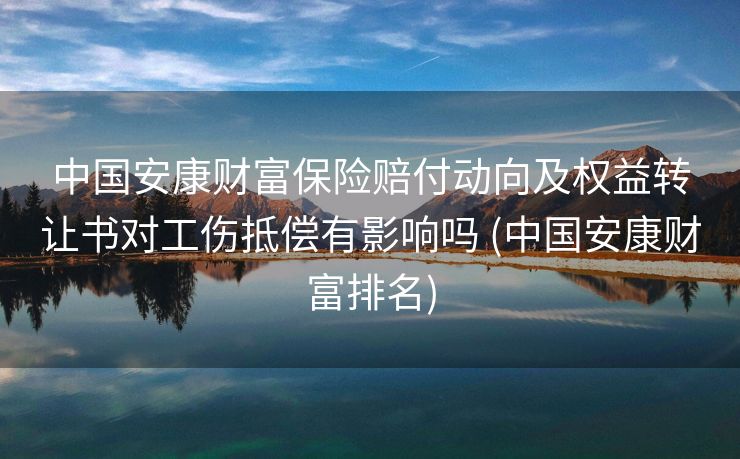 中国安康财富保险赔付动向及权益转让书对工伤抵偿有影响吗 (中国安康财富排名)