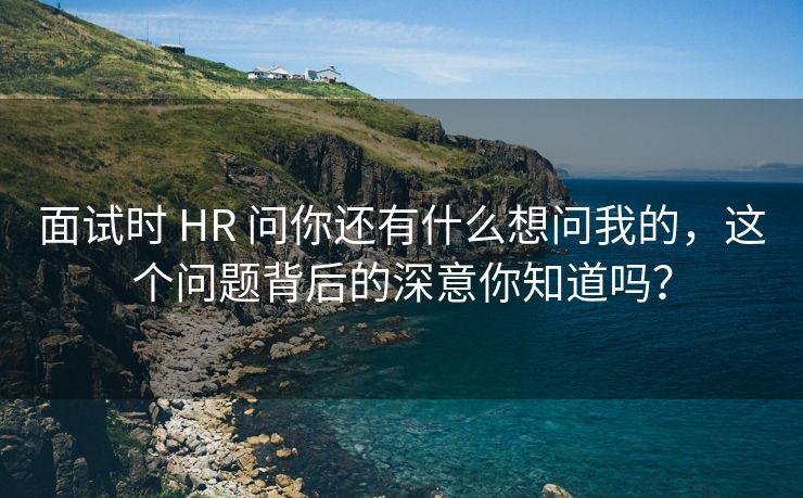 面试时 HR 问你还有什么想问我的，这个问题背后的深意你知道吗？