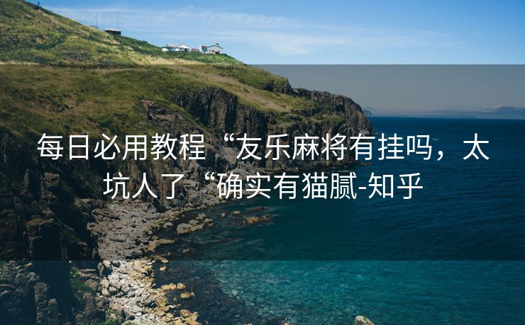 每日必用教程“友乐麻将有挂吗，太坑人了“确实有猫腻-知乎