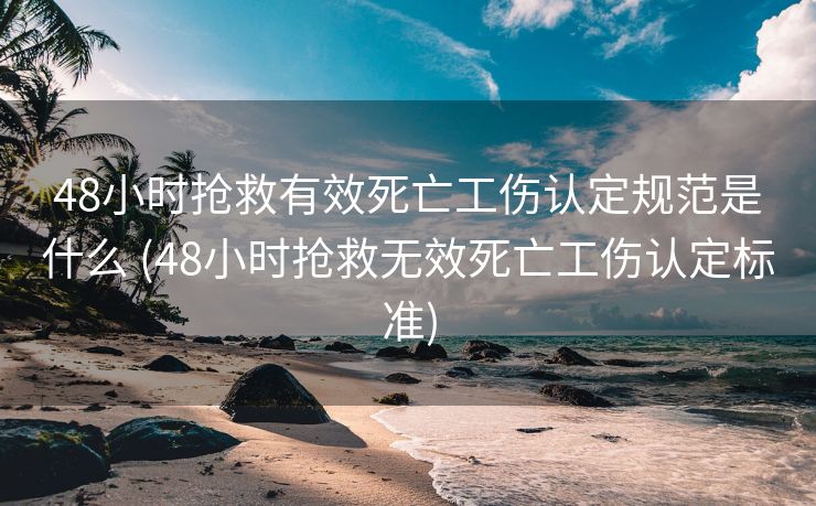 48小时抢救有效死亡工伤认定规范是什么 (48小时抢救无效死亡工伤认定标准)