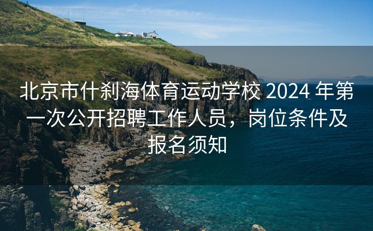 北京市什刹海体育运动学校 2024 年第一次公开招聘工作人员，岗位条件及报名须知