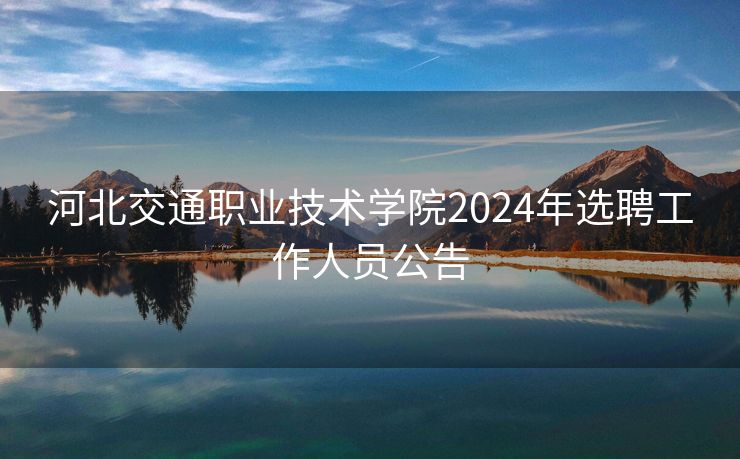 河北交通职业技术学院2024年选聘工作人员公告