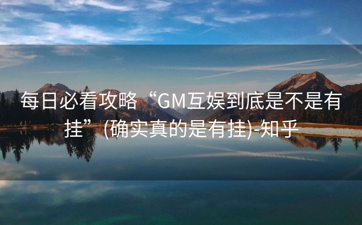 每日必看攻略“GM互娱到底是不是有挂”(确实真的是有挂)-知乎