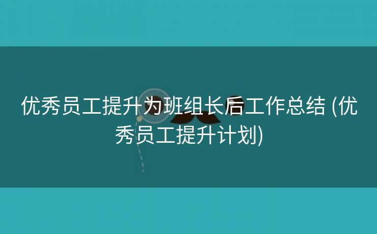 优秀员工提升为班组长后工作总结 (优秀员工提升计划)