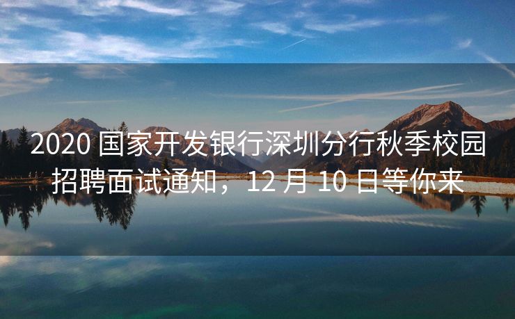 2020 国家开发银行深圳分行秋季校园招聘面试通知，12 月 10 日等你来