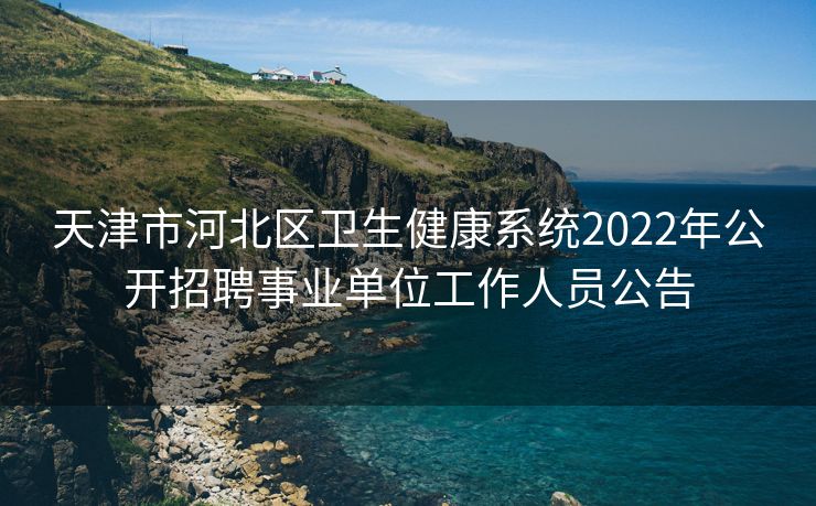 天津市河北区卫生健康系统2022年公开招聘事业单位工作人员公告