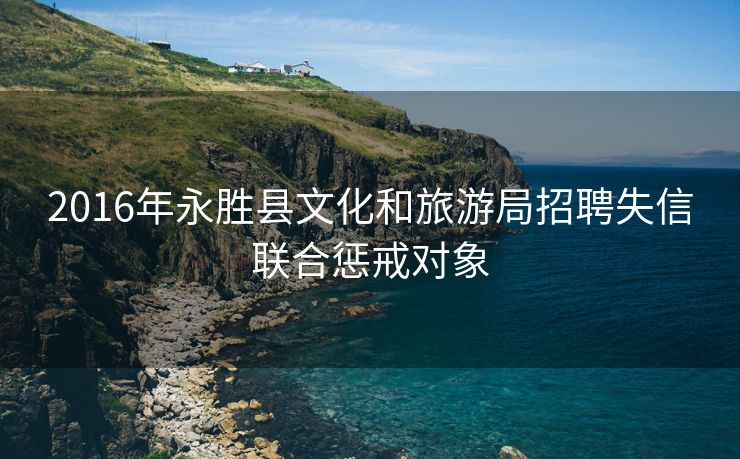 2016年永胜县文化和旅游局招聘失信联合惩戒对象