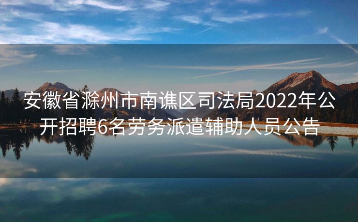 安徽省滁州市南谯区司法局2022年公开招聘6名劳务派遣辅助人员公告