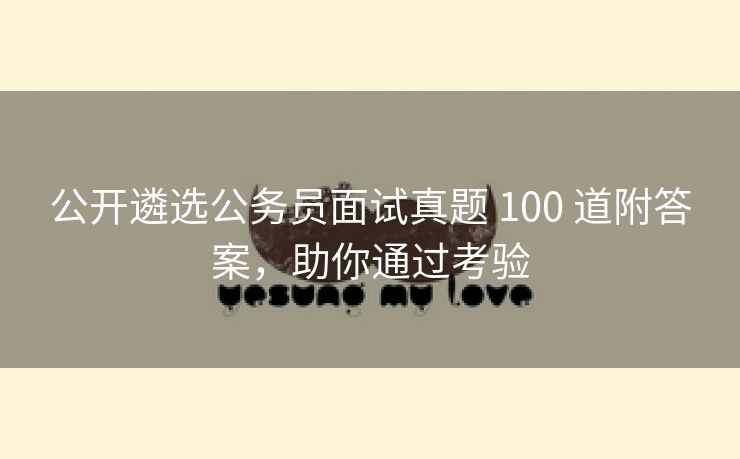 公开遴选公务员面试真题 100 道附答案，助你通过考验