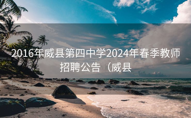 2016年威县第四中学2024年春季教师招聘公告（威县