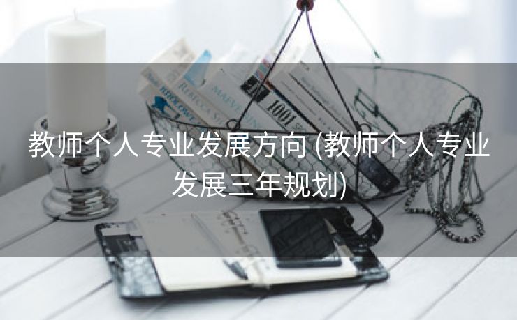 教师个人专业发展方向 (教师个人专业发展三年规划)