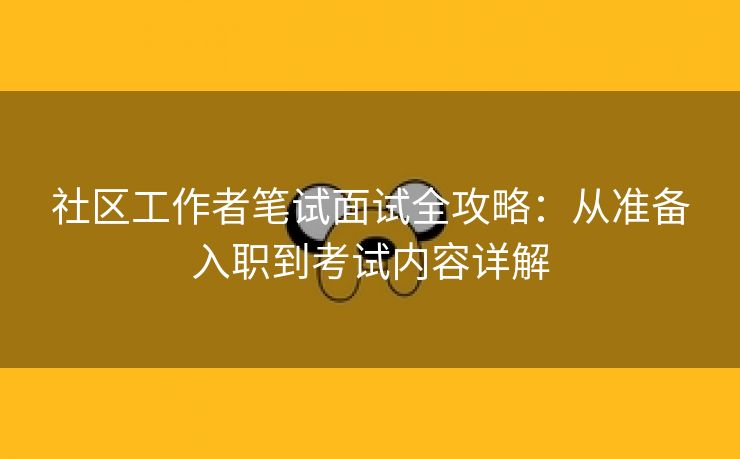 社区工作者笔试面试全攻略：从准备入职到考试内容详解