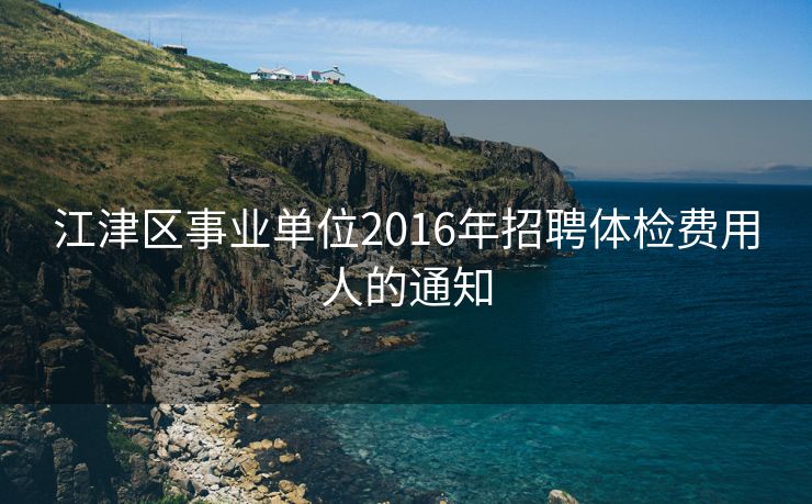 江津区事业单位2016年招聘体检费用人的通知