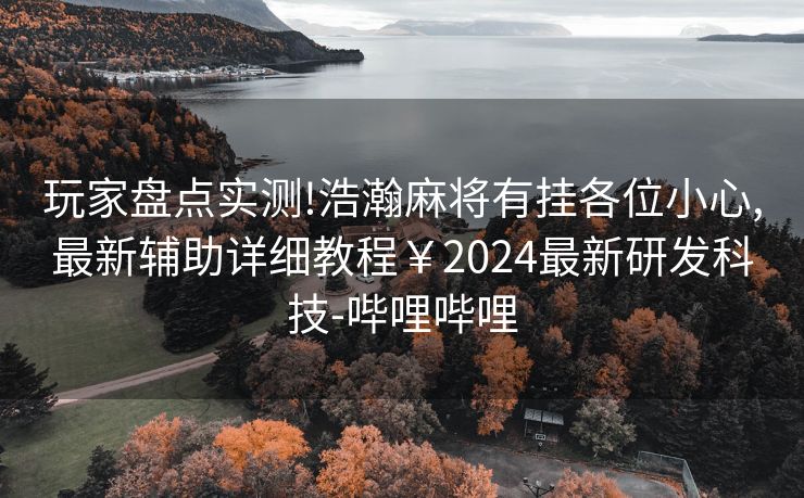 玩家盘点实测!浩瀚麻将有挂各位小心,最新辅助详细教程￥2024最新研发科技-哔哩哔哩