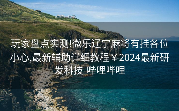 玩家盘点实测!微乐辽宁麻将有挂各位小心,最新辅助详细教程￥2024最新研发科技-哔哩哔哩